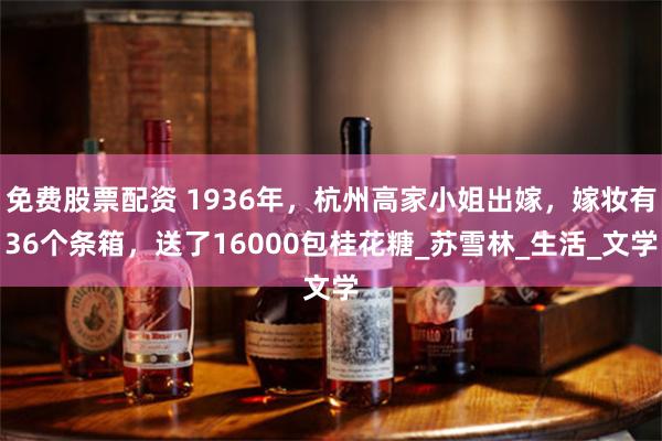 免费股票配资 1936年，杭州高家小姐出嫁，嫁妆有36个条箱，送了16000包桂花糖_苏雪林_生活_文学