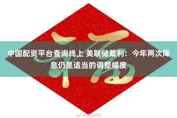 中国配资平台查询线上 美联储戴利：今年两次降息仍是适当的调整幅度