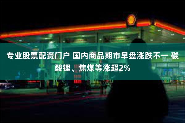 专业股票配资门户 国内商品期市早盘涨跌不一 碳酸锂、焦煤等涨超2%