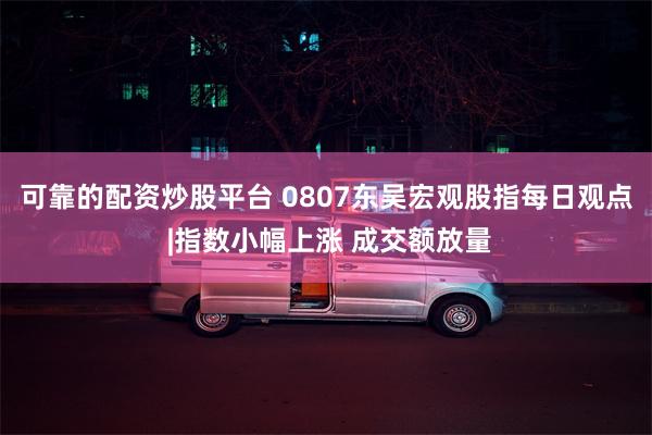 可靠的配资炒股平台 0807东吴宏观股指每日观点 |指数小幅上涨 成交额放量