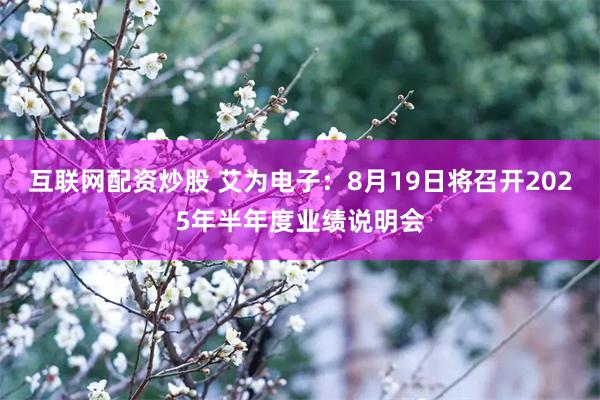 互联网配资炒股 艾为电子：8月19日将召开2025年半年度业绩说明会