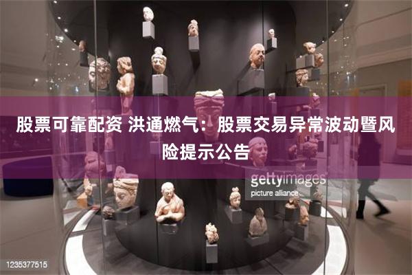 股票可靠配资 洪通燃气：股票交易异常波动暨风险提示公告