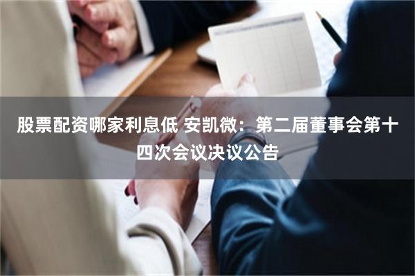 股票配资哪家利息低 安凯微：第二届董事会第十四次会议决议公告