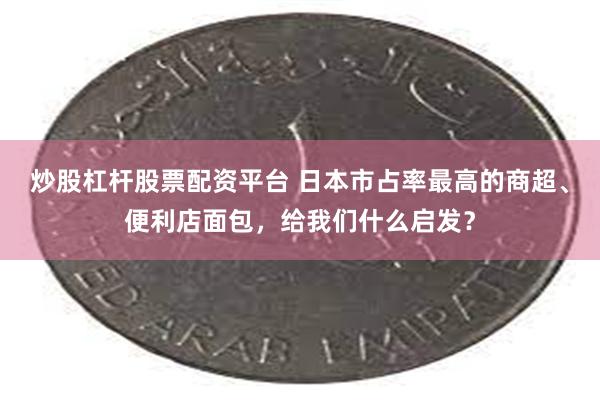 炒股杠杆股票配资平台 日本市占率最高的商超、便利店面包，给我们什么启发？