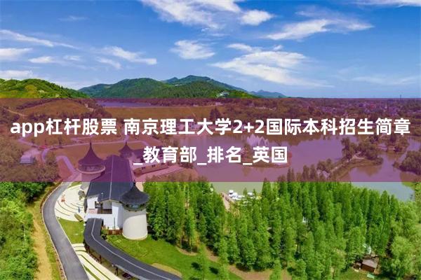 app杠杆股票 南京理工大学2+2国际本科招生简章_教育部_排名_英国