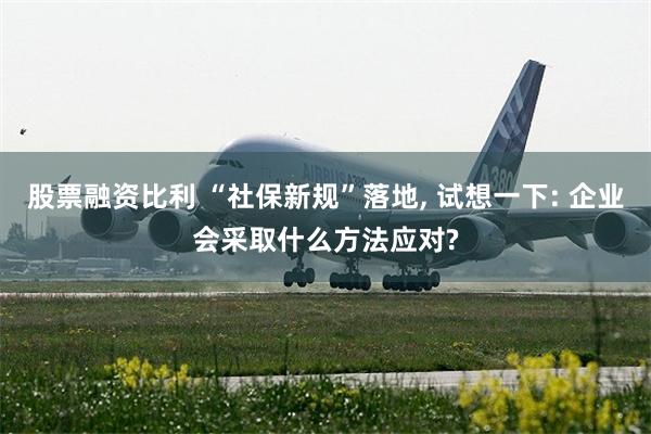 股票融资比利 “社保新规”落地, 试想一下: 企业会采取什么方法应对?