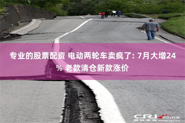 专业的股票配资 电动两轮车卖疯了: 7月大增24% 老款清仓新款涨价