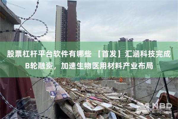 股票杠杆平台软件有哪些 【首发】汇涵科技完成B轮融资，加速生物医用材料产业布局