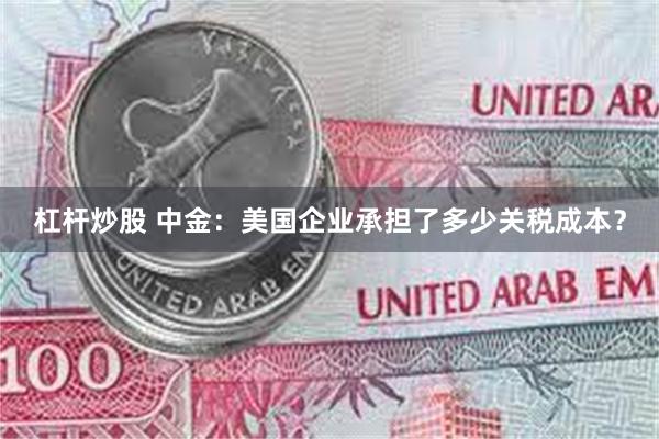 杠杆炒股 中金：美国企业承担了多少关税成本？