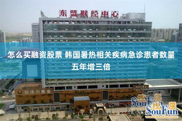 怎么买融资股票 韩国暑热相关疾病急诊患者数量五年增三倍