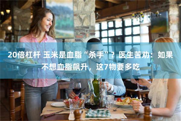 20倍杠杆 玉米是血脂“杀手”？医生苦劝：如果不想血脂飙升，这7物要多吃