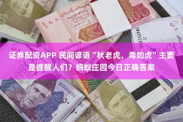 证券配资APP 民间谚语“秋老虎，毒如虎”主要是提醒人们？蚂蚁庄园今日正确答案