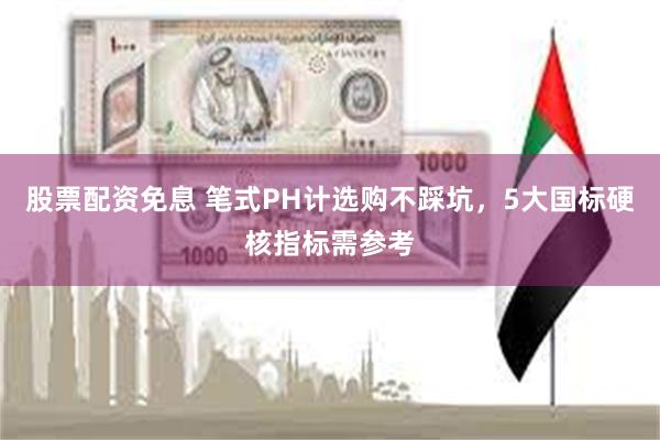 股票配资免息 笔式PH计选购不踩坑，5大国标硬核指标需参考