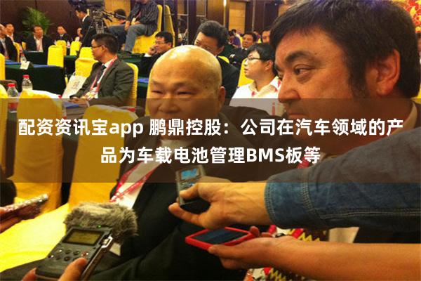 配资资讯宝app 鹏鼎控股：公司在汽车领域的产品为车载电池管理BMS板等