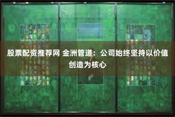 股票配资推荐网 金洲管道：公司始终坚持以价值创造为核心